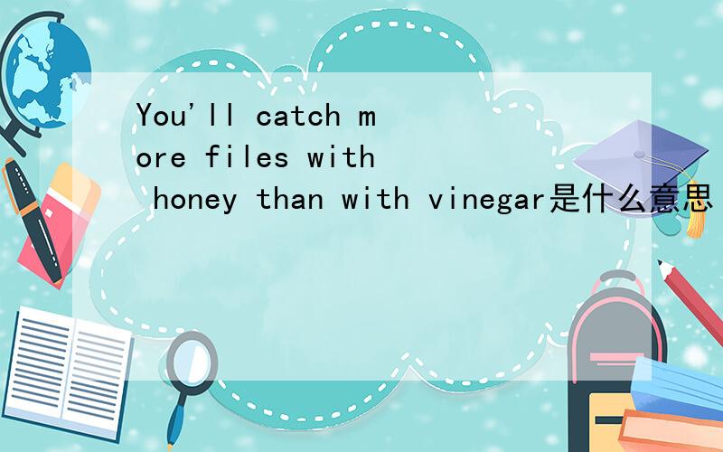 You'll catch more files with honey than with vinegar是什么意思
