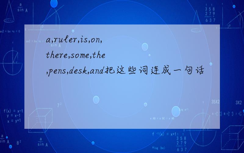 a,ruler,is,on,there,some,the,pens,desk,and把这些词连成一句话