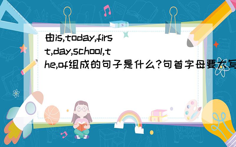 由is,today,first,day,school,the,of组成的句子是什么?句首字母要大写