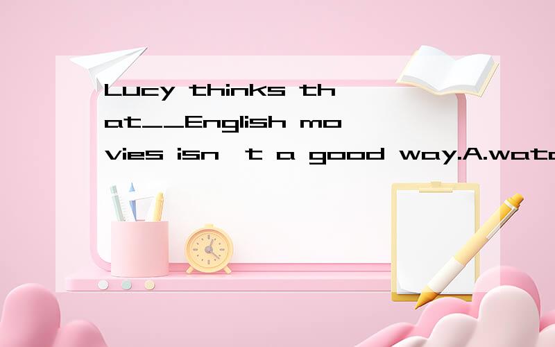 Lucy thinks that__English movies isn't a good way.A.watch B.watched C.watching