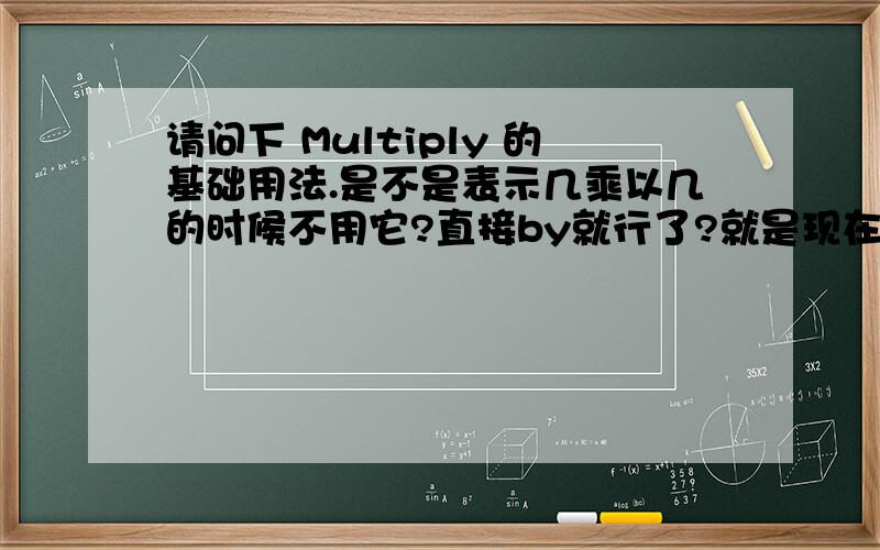 请问下 Multiply 的基础用法.是不是表示几乘以几的时候不用它?直接by就行了?就是现在偶有点脑不清楚表示乘积关系时候什么时候用Multiply,什么时候不用.