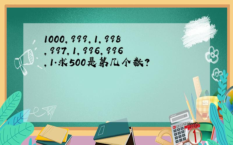 1000,999,1,998,997,1,996,996,1.求500是第几个数?
