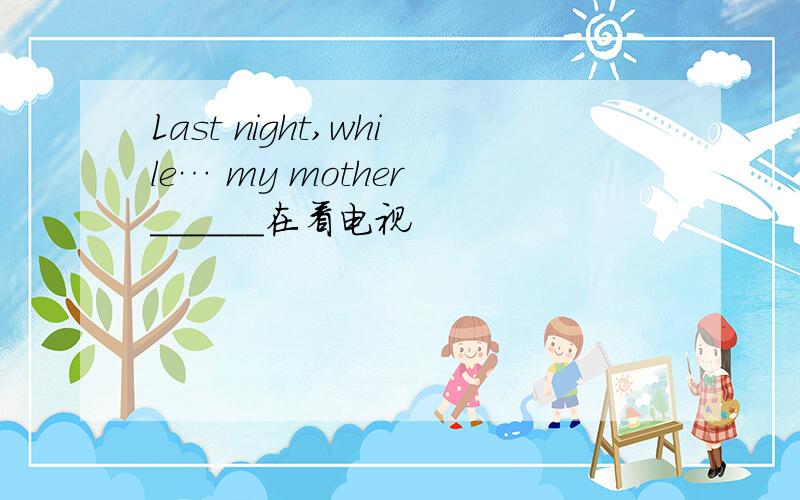 Last night,while… my mother ______在看电视
