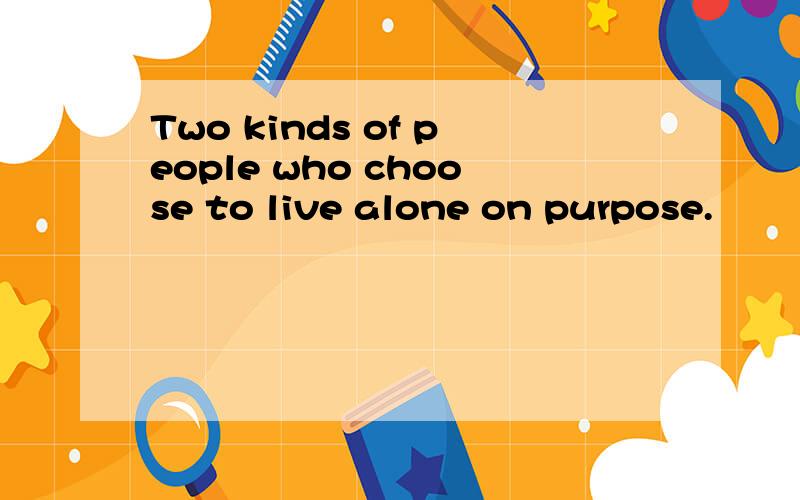 Two kinds of people who choose to live alone on purpose.