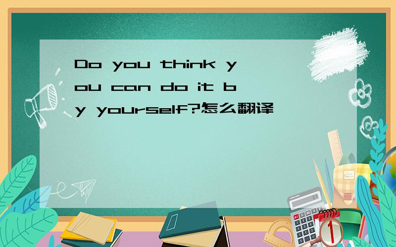 Do you think you can do it by yourself?怎么翻译