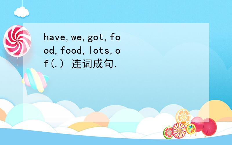 have,we,got,food,food,lots,of(.) 连词成句.