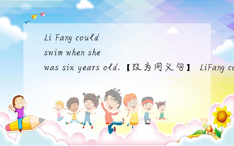Li Fang could swim when she was six years old.【改为同义句】 LiFang could swim at the------ ------six.