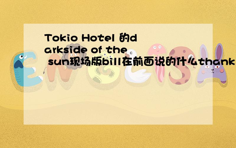 Tokio Hotel 的darkside of the sun现场版bill在前面说的什么thank you so much…… 后面是什么