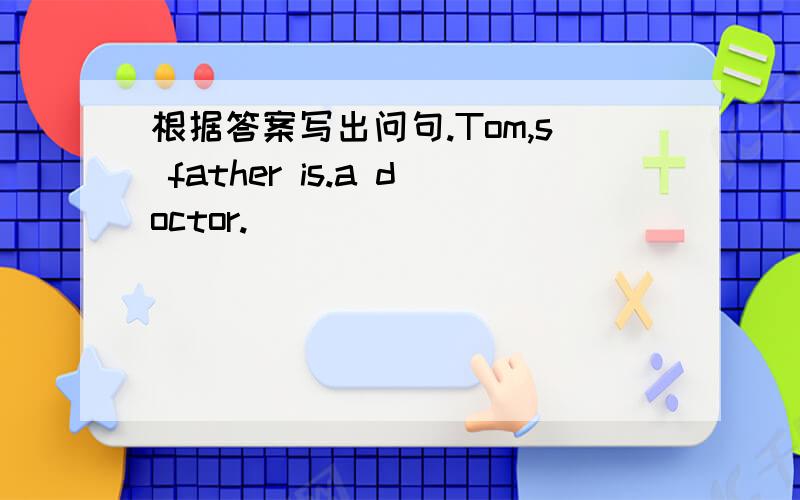 根据答案写出问句.Tom,s father is.a doctor.