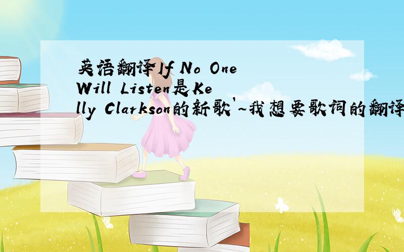 英语翻译If No One Will Listen是Kelly Clarkson的新歌`~我想要歌词的翻译