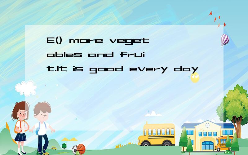 E() more vegetables and fruit.It is good every day