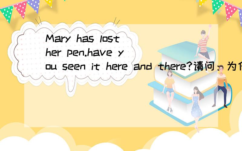 Mary has lost her pen.have you seen it here and there?请问：为什么是用‘’have you seen‘’ 而不是‘’do you see‘’提问呢?