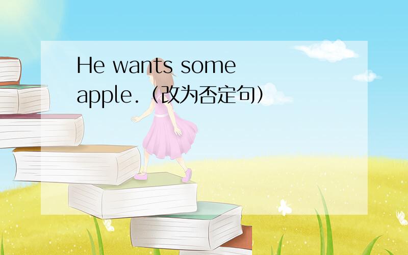 He wants some apple.（改为否定句）