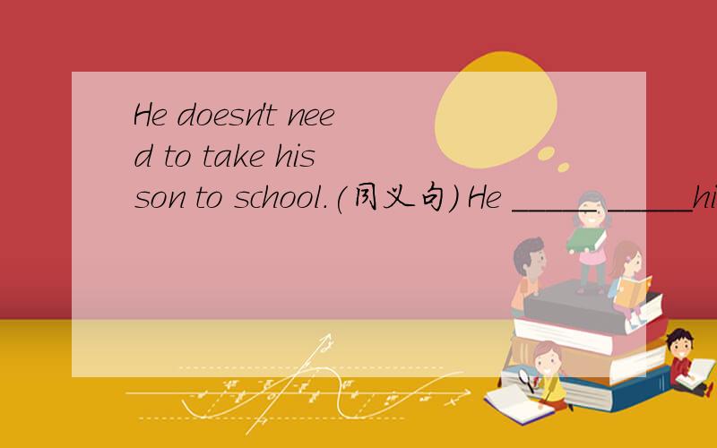 He doesn't need to take his son to school.(同义句) He _____ _____his son to schoolThey used to swim in the river(改为一般疑问句并作否定回答)_____they ____to swim in the river?No,___ ____她希望她能亲自去参观北京She hopes sh