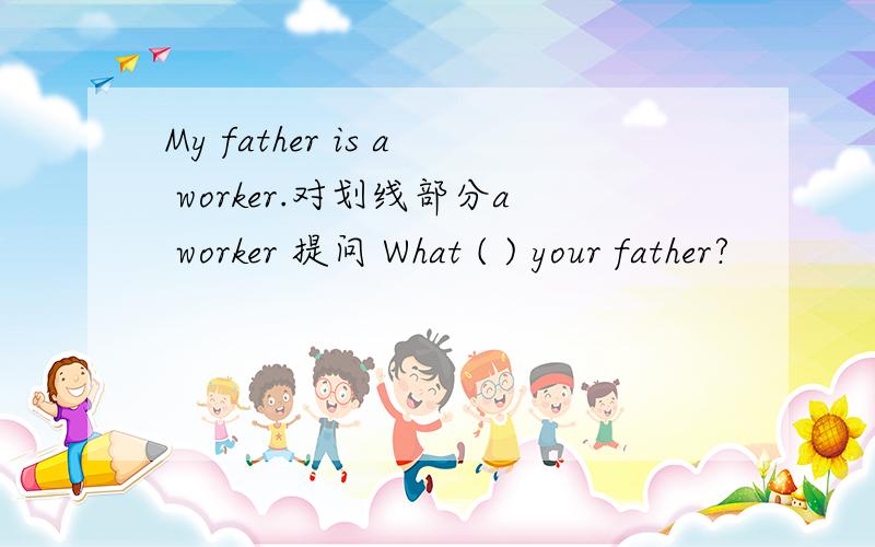 My father is a worker.对划线部分a worker 提问 What ( ) your father?