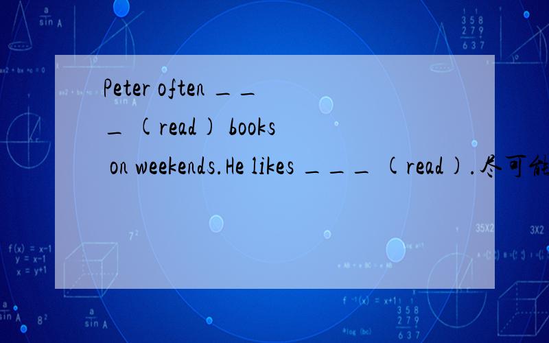 Peter often ___ (read) books on weekends.He likes ___ (read).尽可能加上说明,用所给单词的正确形式填空。they have some ___ (money).Please go and help ____ (they).
