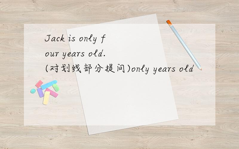 Jack is only four years old.(对划线部分提问)only years old