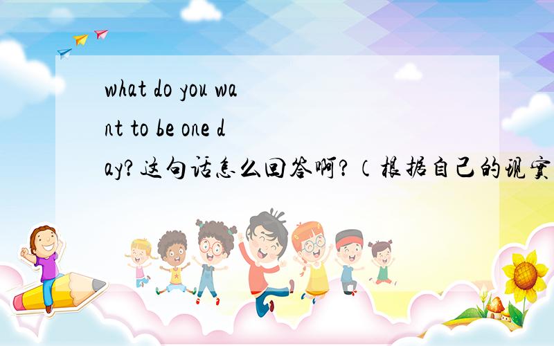 what do you want to be one day?这句话怎么回答啊?（根据自己的现实情况）大哥大姐 还有 我 要 完整句。好了 给 20F