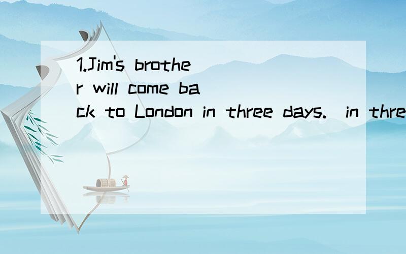 1.Jim's brother will come back to London in three days.[in three days]划线提问___ ___ ___ Jim's brother come back to London 2.同意句转换With the teather's help,we work out the problem___ ___ the teather's help,we work out the problem3.同意