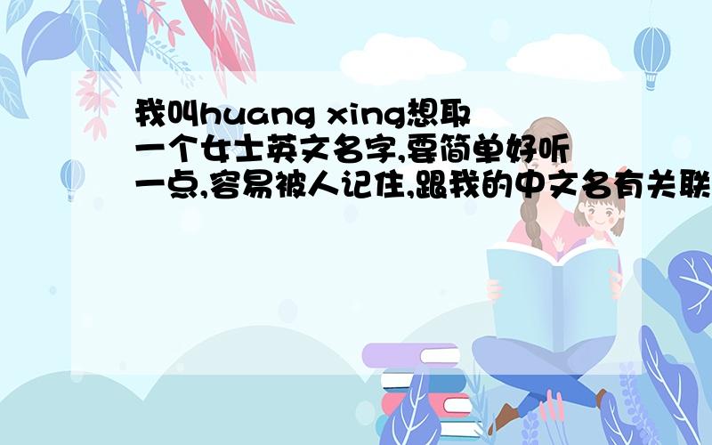 我叫huang xing想取一个女士英文名字,要简单好听一点,容易被人记住,跟我的中文名有关联更好哦!