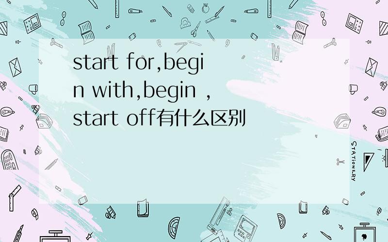 start for,begin with,begin ,start off有什么区别