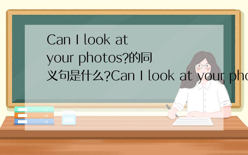 Can I look at your photos?的同义句是什么?Can I look at your photos?（改写同义句）Can I ＿ ＿ ＿ ＿ your photos?