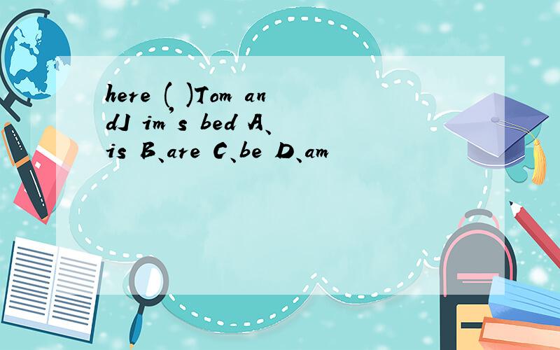 here ( )Tom andJ im's bed A、is B、are C、be D、am