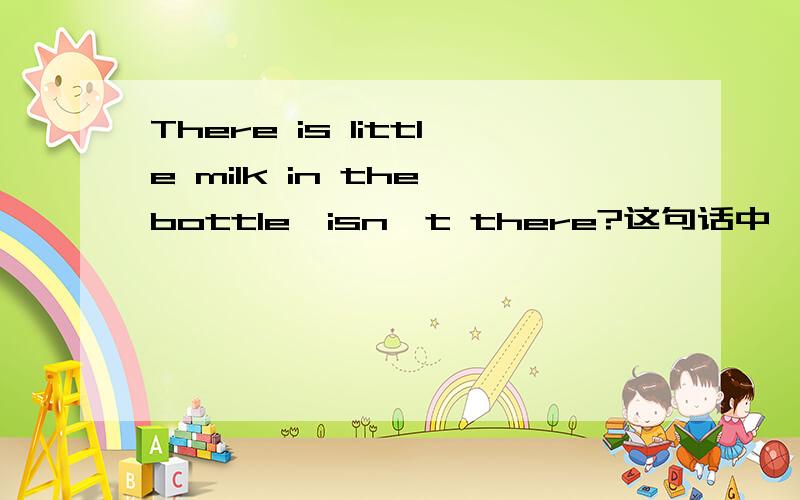 There is little milk in the bottle,isn't there?这句话中,哪里有错啊?