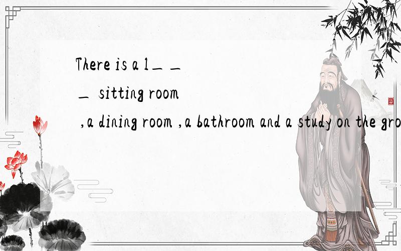 There is a l___ sitting room ,a dining room ,a bathroom and a study on the ground floor.