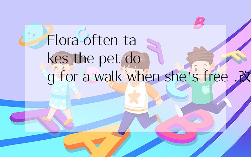 Flora often takes the pet dog for a walk when she's free .改为同义句Flora often walks the dog （ ） （ ） （ ） （ ）.