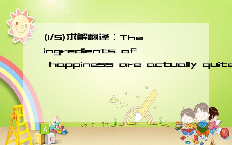 (1/5)求解翻译：The ingredients of happiness are actually quite simple. Most i
