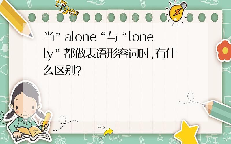 当”alone“与“lonely”都做表语形容词时,有什么区别?