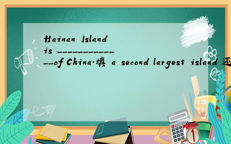 Hainan Island is _____________of China.填 a second largest island 还是the ssecond largest island