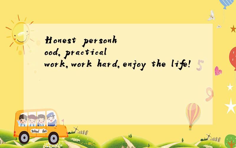 Honest personhood,practical work,work hard,enjoy the life!