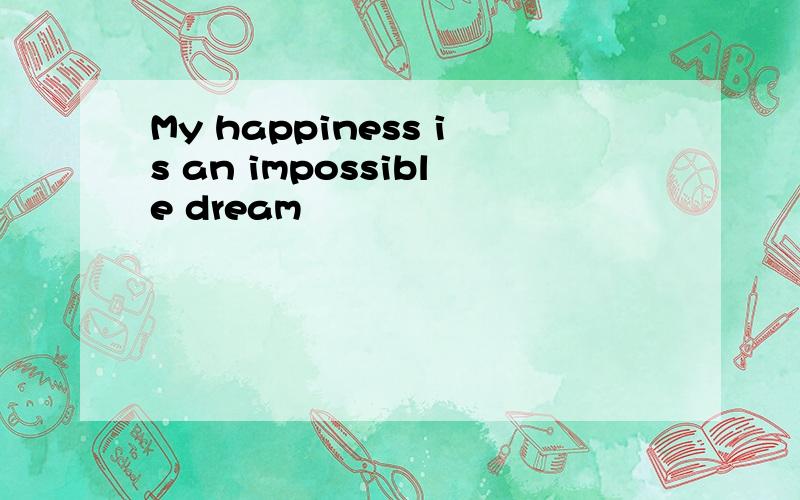 My happiness is an impossible dream