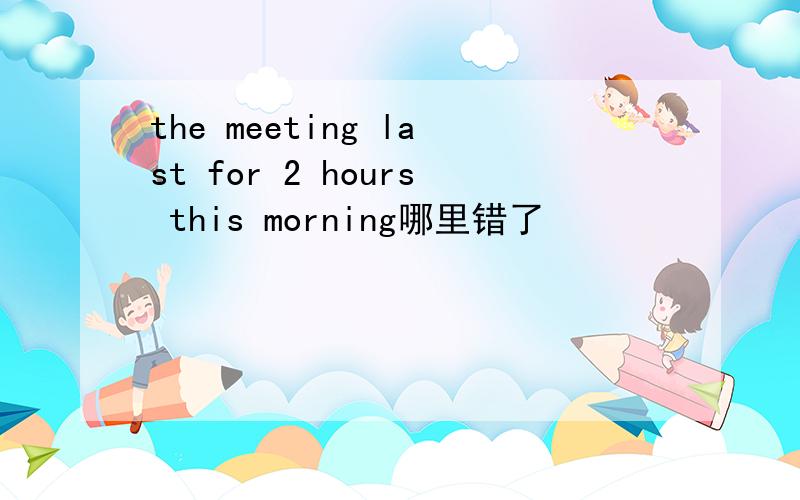 the meeting last for 2 hours this morning哪里错了