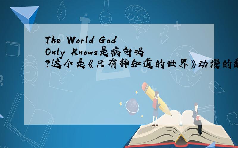 The World God Only Knows是病句吗?这个是《只有神知道的世界》动漫的翻译.