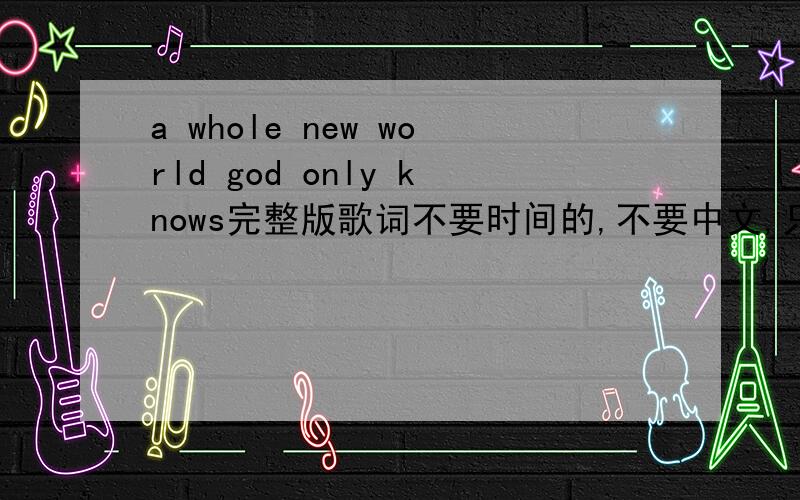 a whole new world god only knows完整版歌词不要时间的,不要中文,只要英文,完整版的.能的高分赞赏.100了.