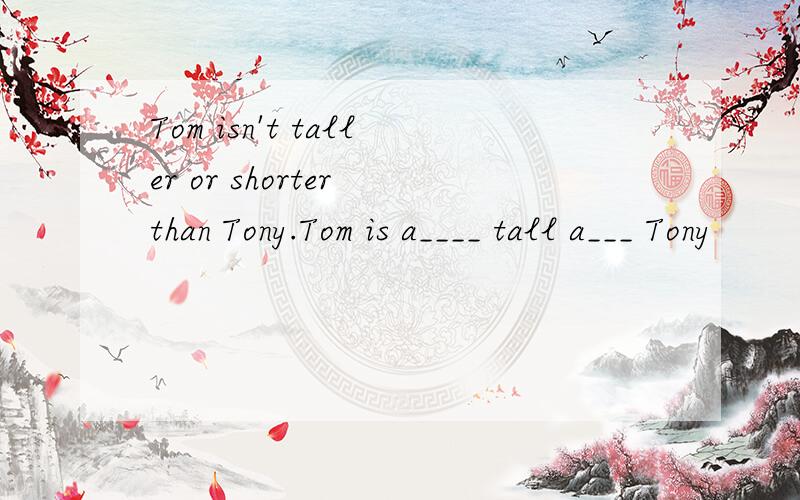Tom isn't taller or shorter than Tony.Tom is a____ tall a___ Tony
