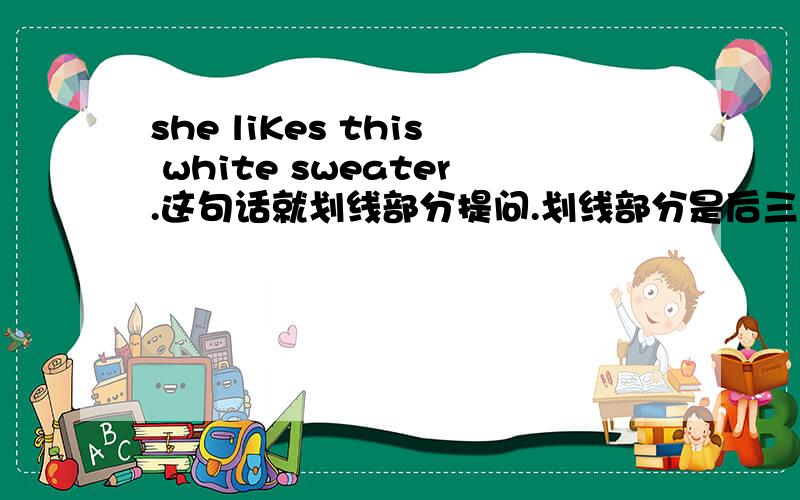 she liKes this white sweater.这句话就划线部分提问.划线部分是后三个单词.怎样提问.