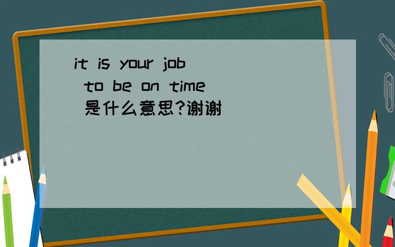 it is your job to be on time 是什么意思?谢谢