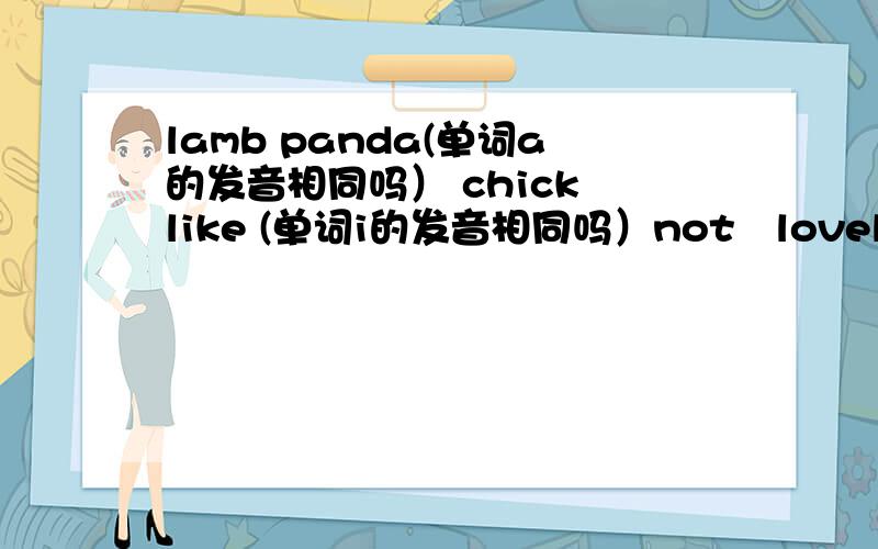 lamb panda(单词a的发音相同吗） chick like (单词i的发音相同吗）not   lovely  (单词o的发音相同吗)lamb  cub   (单词b的发音相同吗