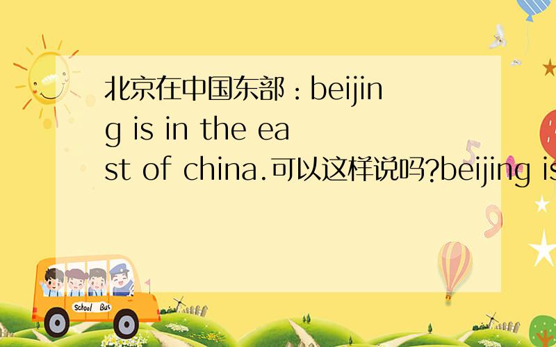 北京在中国东部：beijing is in the east of china.可以这样说吗?beijing is east of china.in the 能省略么,为什么？为什么 to the east 和 on the east的 to the 能省略，如：1、canada is on the north of china。还可以说ca