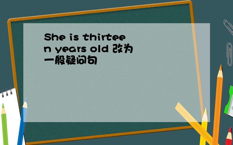 She is thirteen years old 改为一般疑问句
