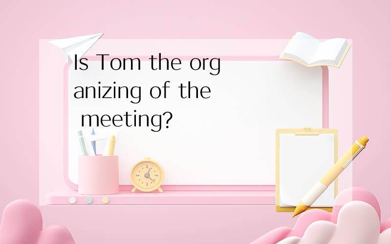 Is Tom the organizing of the meeting?