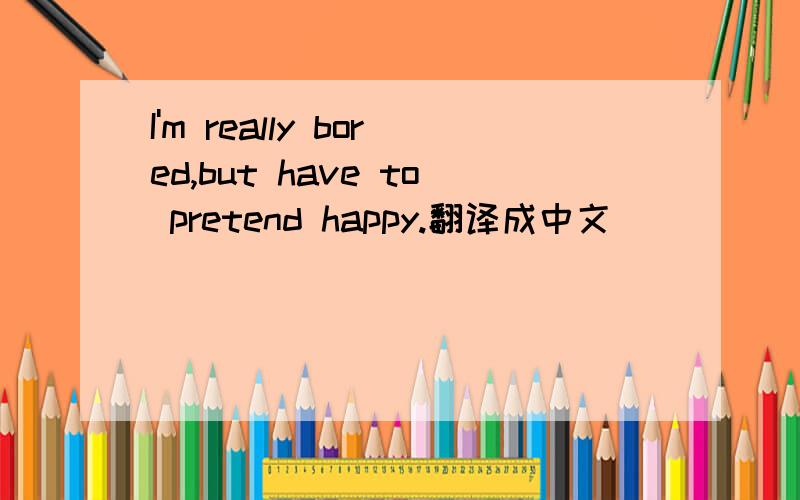 I'm really bored,but have to pretend happy.翻译成中文