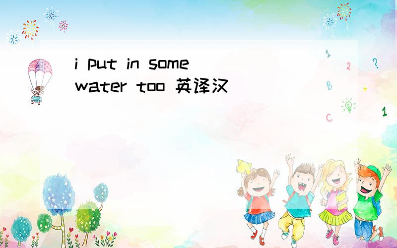 i put in some water too 英译汉