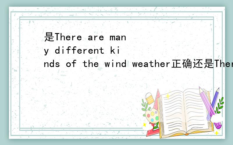 是There are many different kinds of the wind weather正确还是There are much different kinds of the