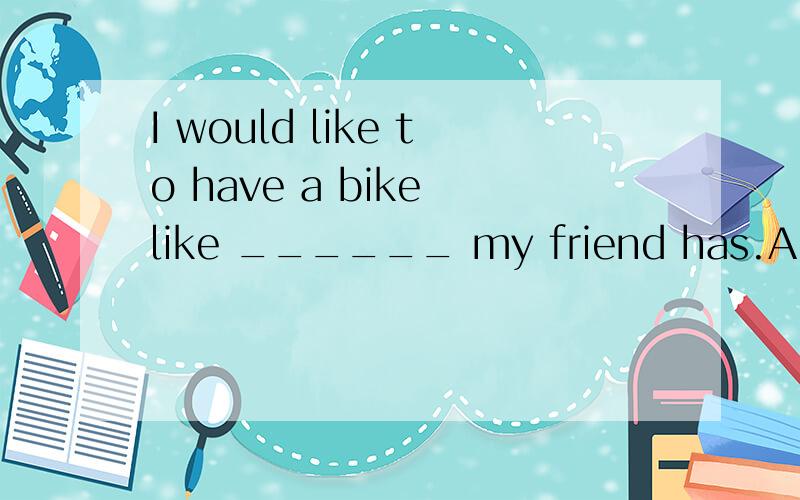 I would like to have a bike like ______ my friend has.A.one B.ones C.the one D.the other one