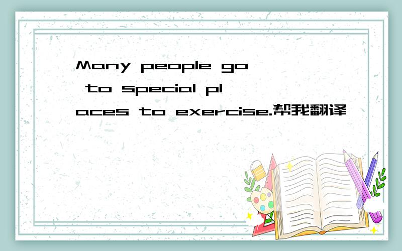 Many people go to special places to exercise.帮我翻译